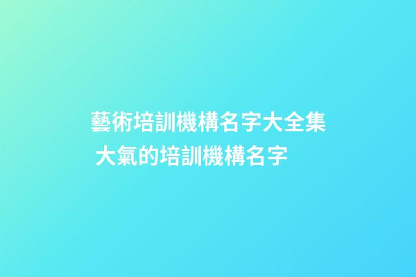 藝術培訓機構名字大全集 大氣的培訓機構名字-第1張-公司起名-玄機派